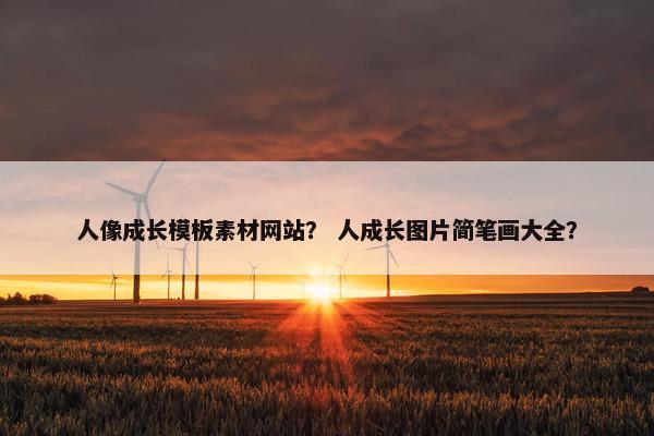 人像成长模板素材网站？ 人成长图片简笔画大全？