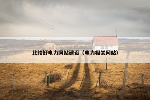 比较好电力网站建设（电力相关网站）