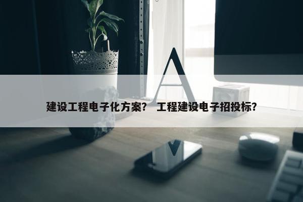 建设工程电子化方案？ 工程建设电子招投标？