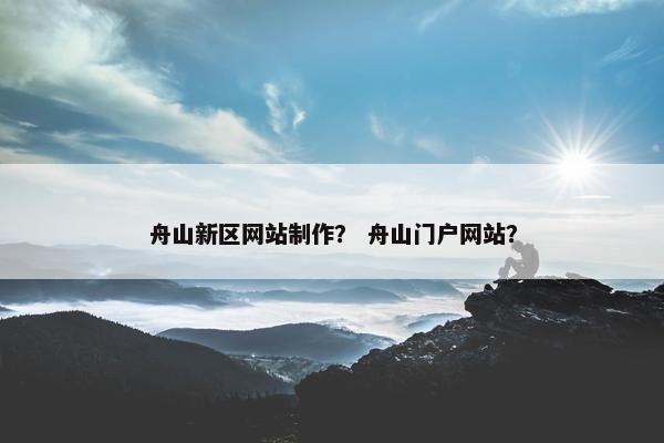 舟山新区网站制作？ 舟山门户网站？