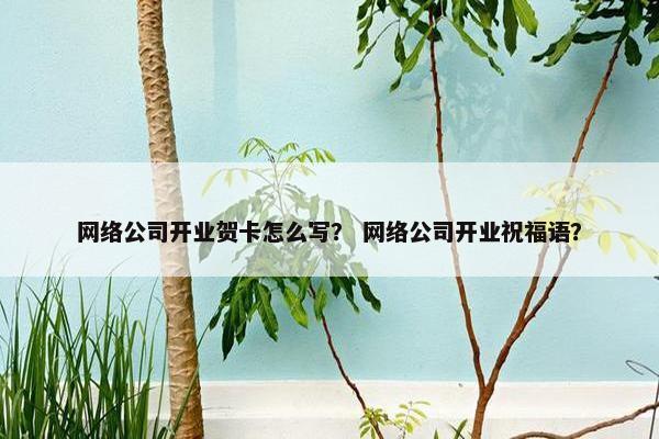 网络公司开业贺卡怎么写？ 网络公司开业祝福语？