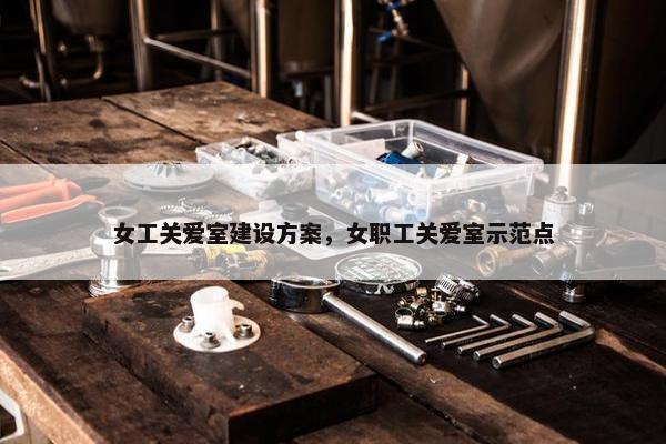 女工关爱室建设方案，女职工关爱室示范点