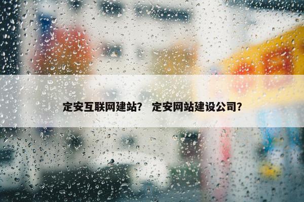定安互联网建站？ 定安网站建设公司？