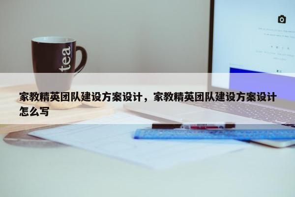 家教精英团队建设方案设计，家教精英团队建设方案设计怎么写