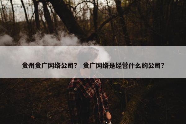 贵州贵广网络公司？ 贵广网络是经营什么的公司？