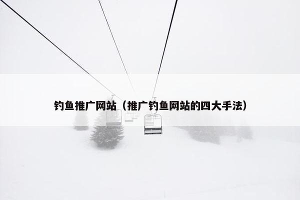 钓鱼推广网站（推广钓鱼网站的四大手法）