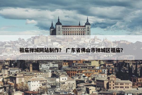 祖庙禅城网站制作？ 广东省佛山市禅城区祖庙？