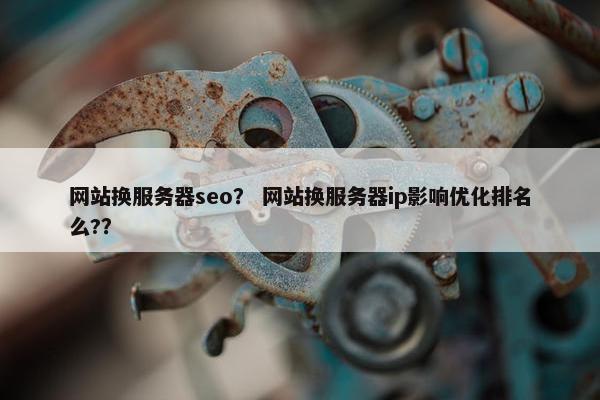 网站换服务器seo？ 网站换服务器ip影响优化排名么?？