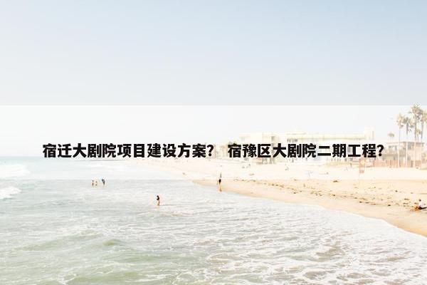 宿迁大剧院项目建设方案？ 宿豫区大剧院二期工程？