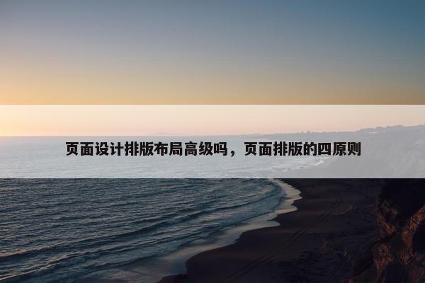 页面设计排版布局高级吗，页面排版的四原则