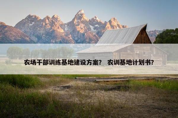 农场干部训练基地建设方案？ 农训基地计划书？