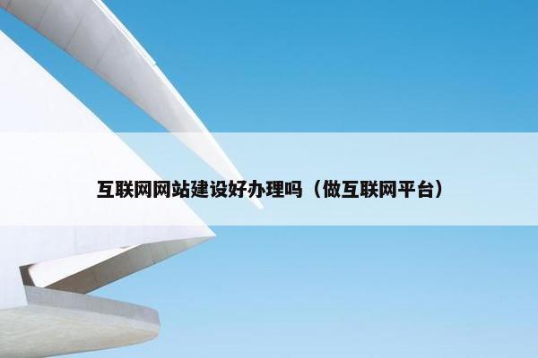 互联网网站建设好办理吗（做互联网平台）