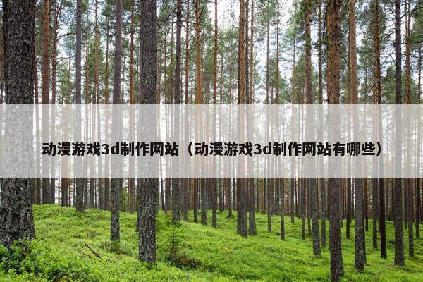 动漫游戏3d制作网站（动漫游戏3d制作网站有哪些）