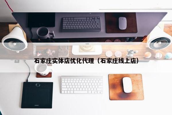 石家庄实体店优化代理（石家庄线上店）