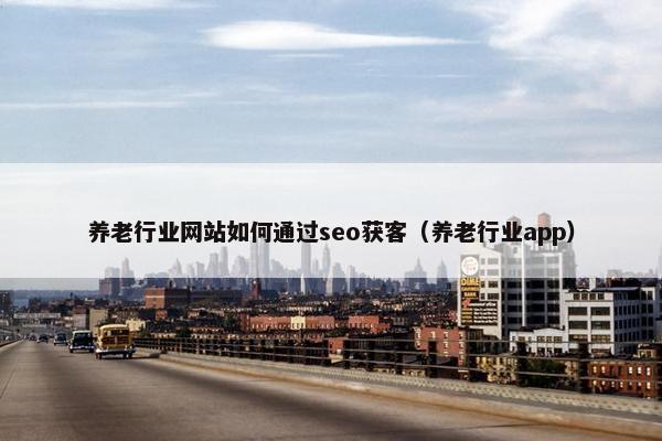养老行业网站如何通过seo获客（养老行业app）