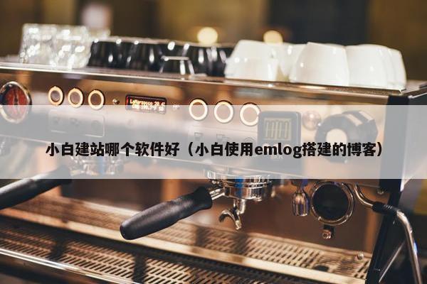 小白建站哪个软件好（小白使用emlog搭建的博客）