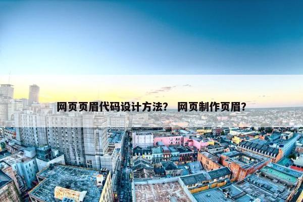 网页页眉代码设计方法？ 网页制作页眉？