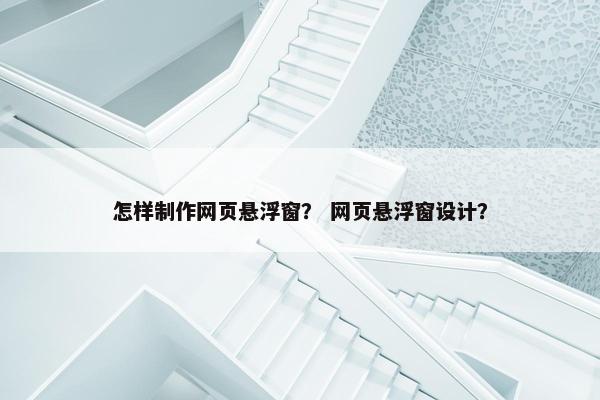 怎样制作网页悬浮窗？ 网页悬浮窗设计？