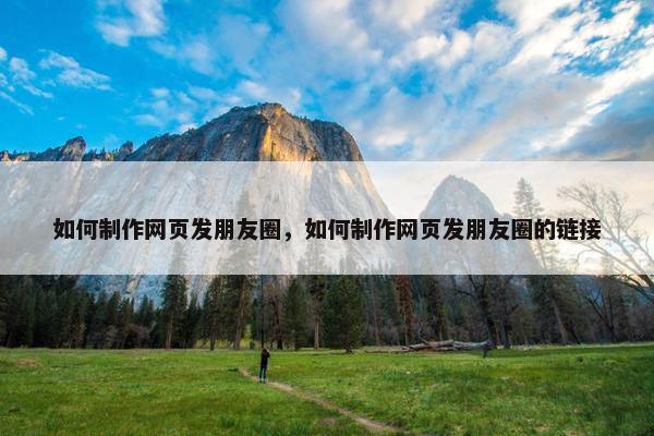 如何制作网页发朋友圈，如何制作网页发朋友圈的链接