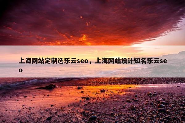 上海网站定制选乐云seo，上海网站设计知名乐云seo