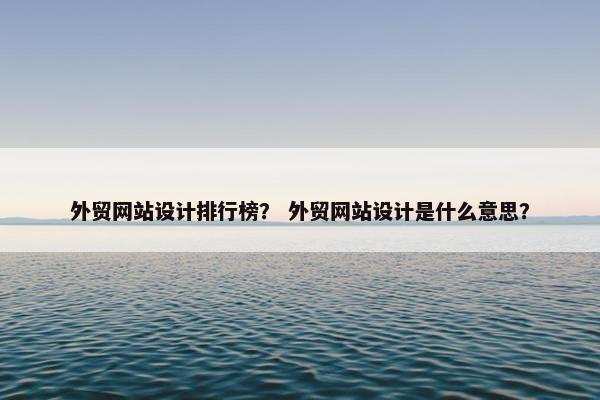 外贸网站设计排行榜？ 外贸网站设计是什么意思？