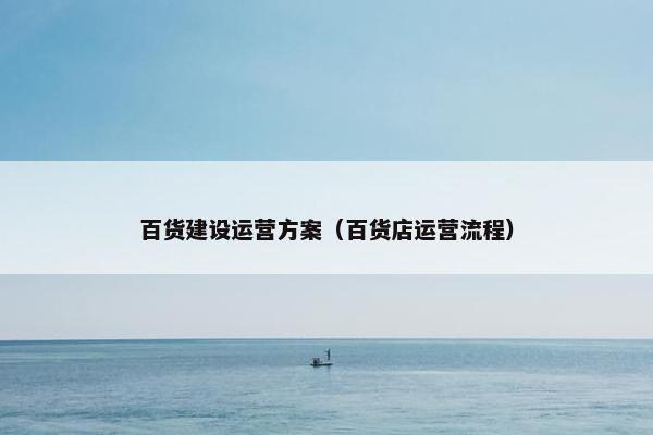百货建设运营方案（百货店运营流程）