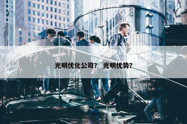 光明优化公司？ 光明优势？