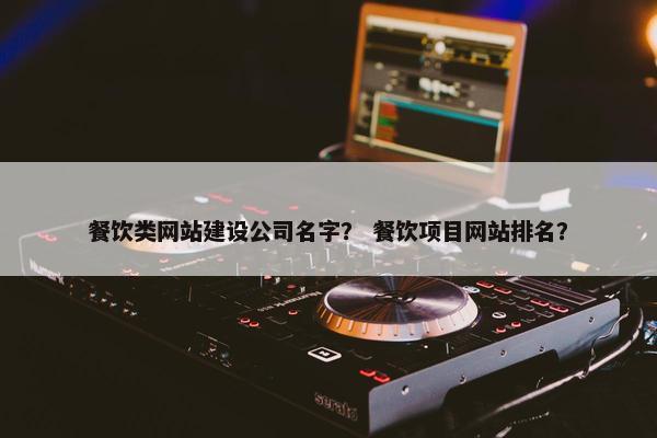 餐饮类网站建设公司名字？ 餐饮项目网站排名？
