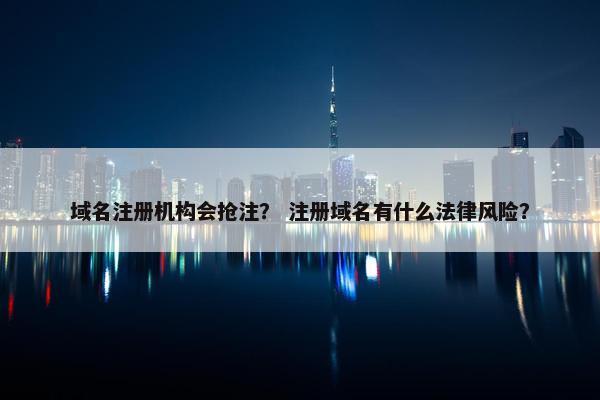 域名注册机构会抢注？ 注册域名有什么法律风险？