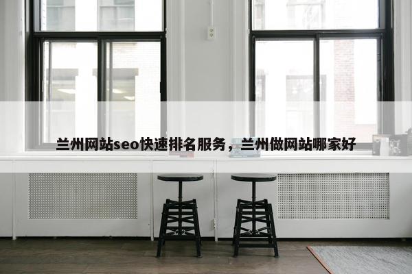 兰州网站seo快速排名服务，兰州做网站哪家好