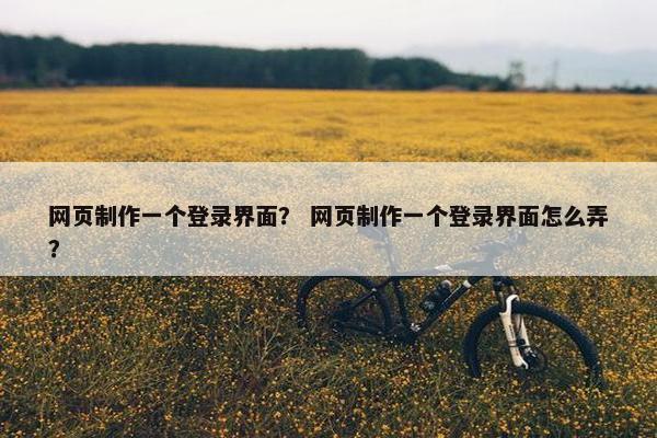 网页制作一个登录界面？ 网页制作一个登录界面怎么弄？