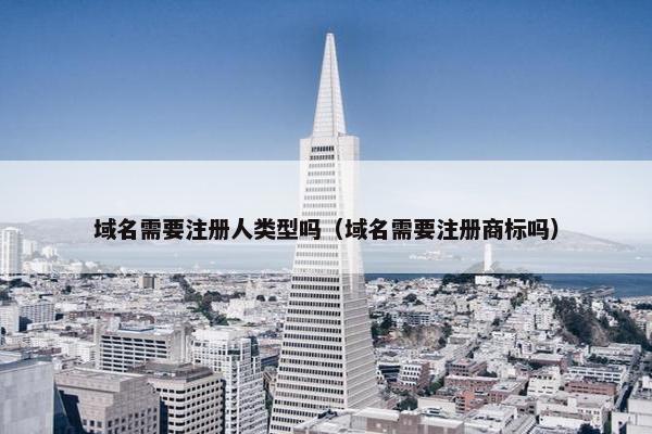 域名需要注册人类型吗（域名需要注册商标吗）