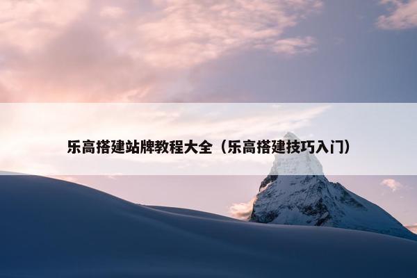 乐高搭建站牌教程大全（乐高搭建技巧入门）