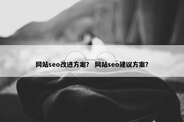 网站seo改进方案？ 网站seo建议方案？