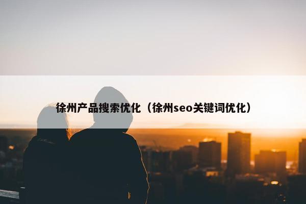 徐州产品搜索优化（徐州seo关键词优化）