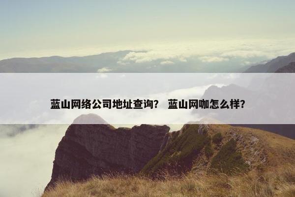 蓝山网络公司地址查询？ 蓝山网咖怎么样？