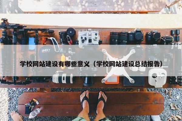 学校网站建设有哪些意义（学校网站建设总结报告）