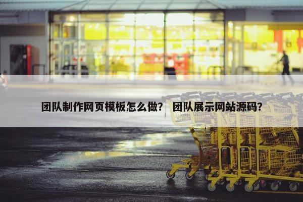 团队制作网页模板怎么做？ 团队展示网站源码？