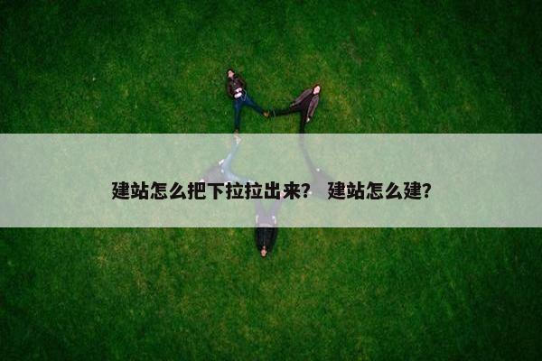 建站怎么把下拉拉出来？ 建站怎么建？