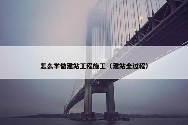 怎么学做建站工程施工（建站全过程）