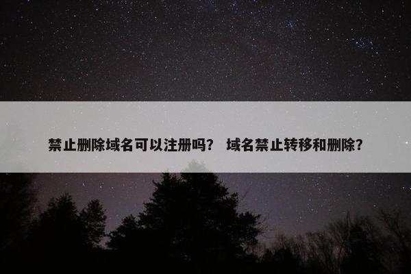 禁止删除域名可以注册吗？ 域名禁止转移和删除？