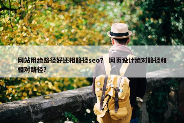 网站用绝路径好还相路径seo？ 网页设计绝对路径和相对路径？