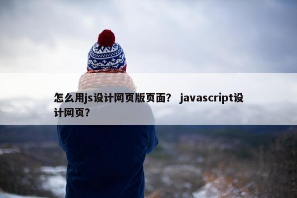 怎么用js设计网页版页面？ javascript设计网页？