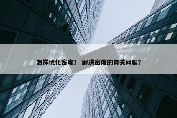 怎样优化密度？ 解决密度的有关问题？