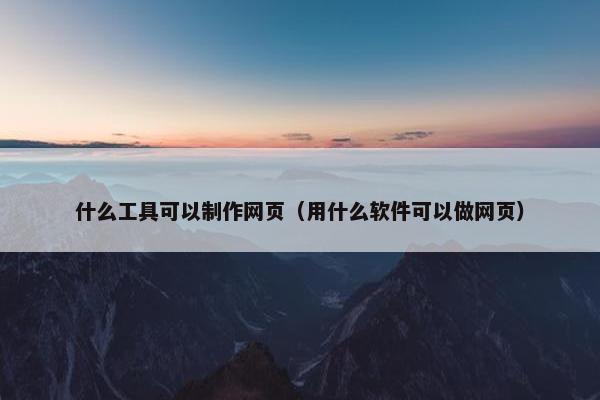 什么工具可以制作网页（用什么软件可以做网页）