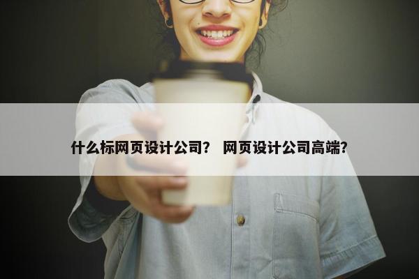 什么标网页设计公司？ 网页设计公司高端？