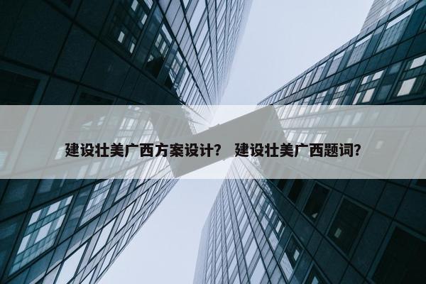 建设壮美广西方案设计？ 建设壮美广西题词？