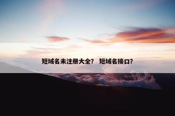 短域名未注册大全？ 短域名接口？