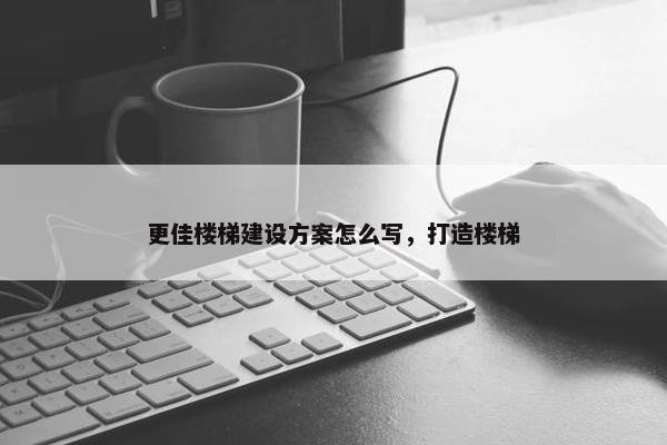更佳楼梯建设方案怎么写，打造楼梯
